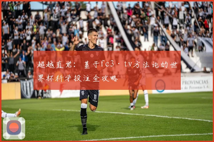 超越直觉：基于fc3·tv方法论的世界杯科学投注全攻略