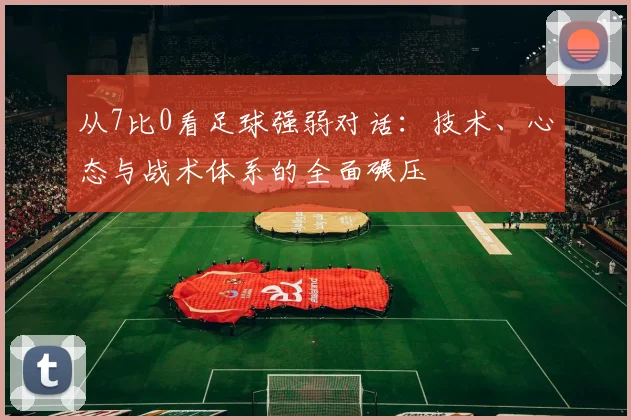 从7比0看足球强弱对话：技术、心态与战术体系的全面碾压