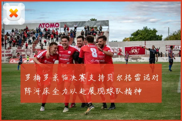 罗梅罗亲临决赛支持贝尔格雷诺对阵河床全力以赴展现球队精神