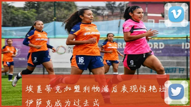 埃基蒂克加盟利物浦后表现惊艳让伊萨克成为过去式