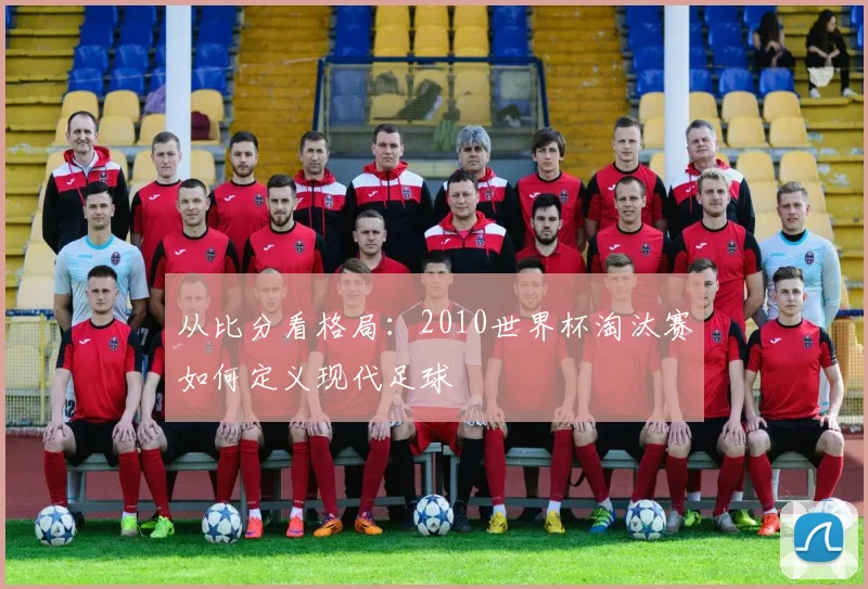 从比分看格局：2010世界杯淘汰赛如何定义现代足球