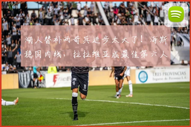 湖人替补两奇兵进步太大了！海斯稳固内线，拉拉维亚成最佳第六人