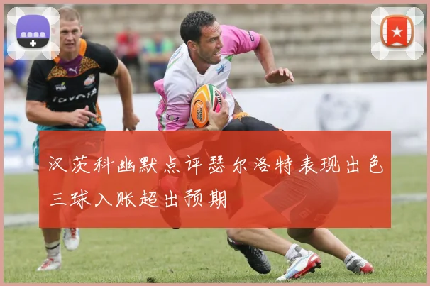 汉茨科幽默点评瑟尔洛特表现出色三球入账超出预期