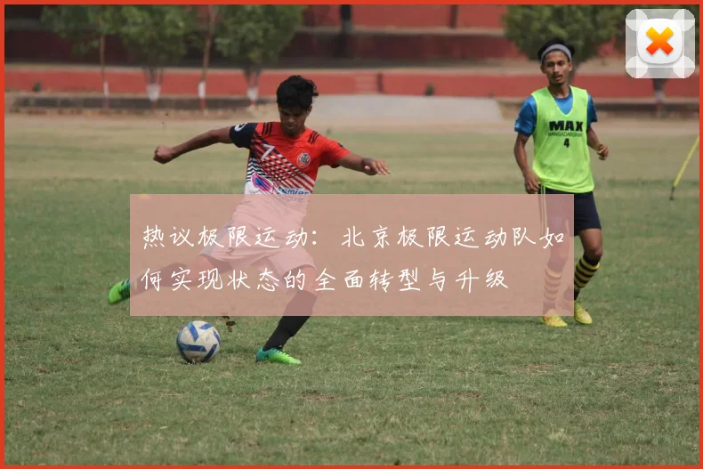 热议极限运动：北京极限运动队如何实现状态的全面转型与升级