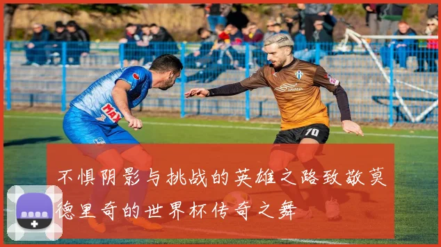 不惧阴影与挑战的英雄之路致敬莫德里奇的世界杯传奇之舞