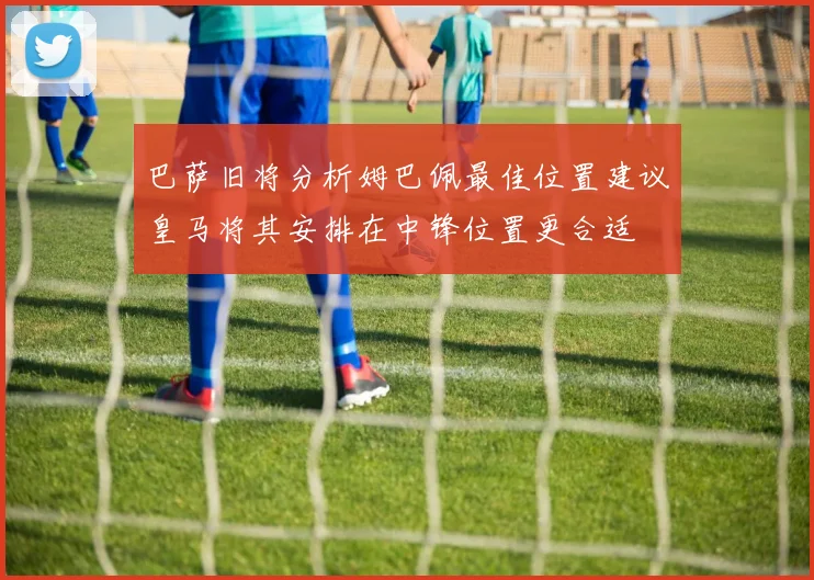 巴萨旧将分析姆巴佩最佳位置建议皇马将其安排在中锋位置更合适