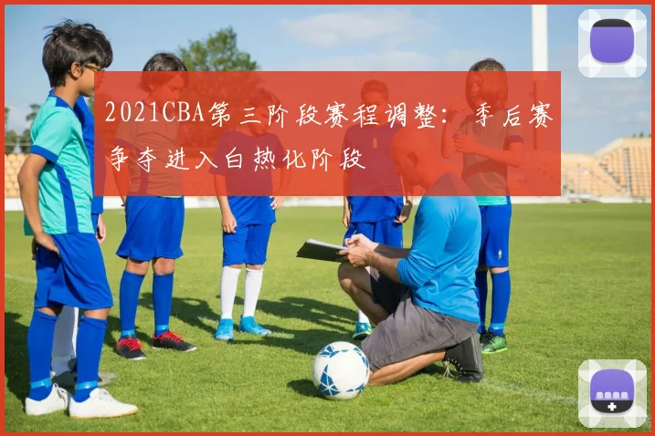 2021CBA第三阶段赛程调整：季后赛争夺进入白热化阶段