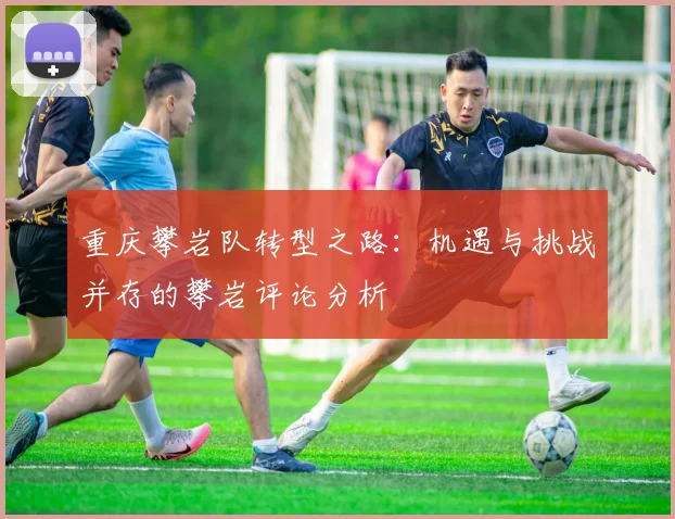 重庆攀岩队转型之路：机遇与挑战并存的攀岩评论分析